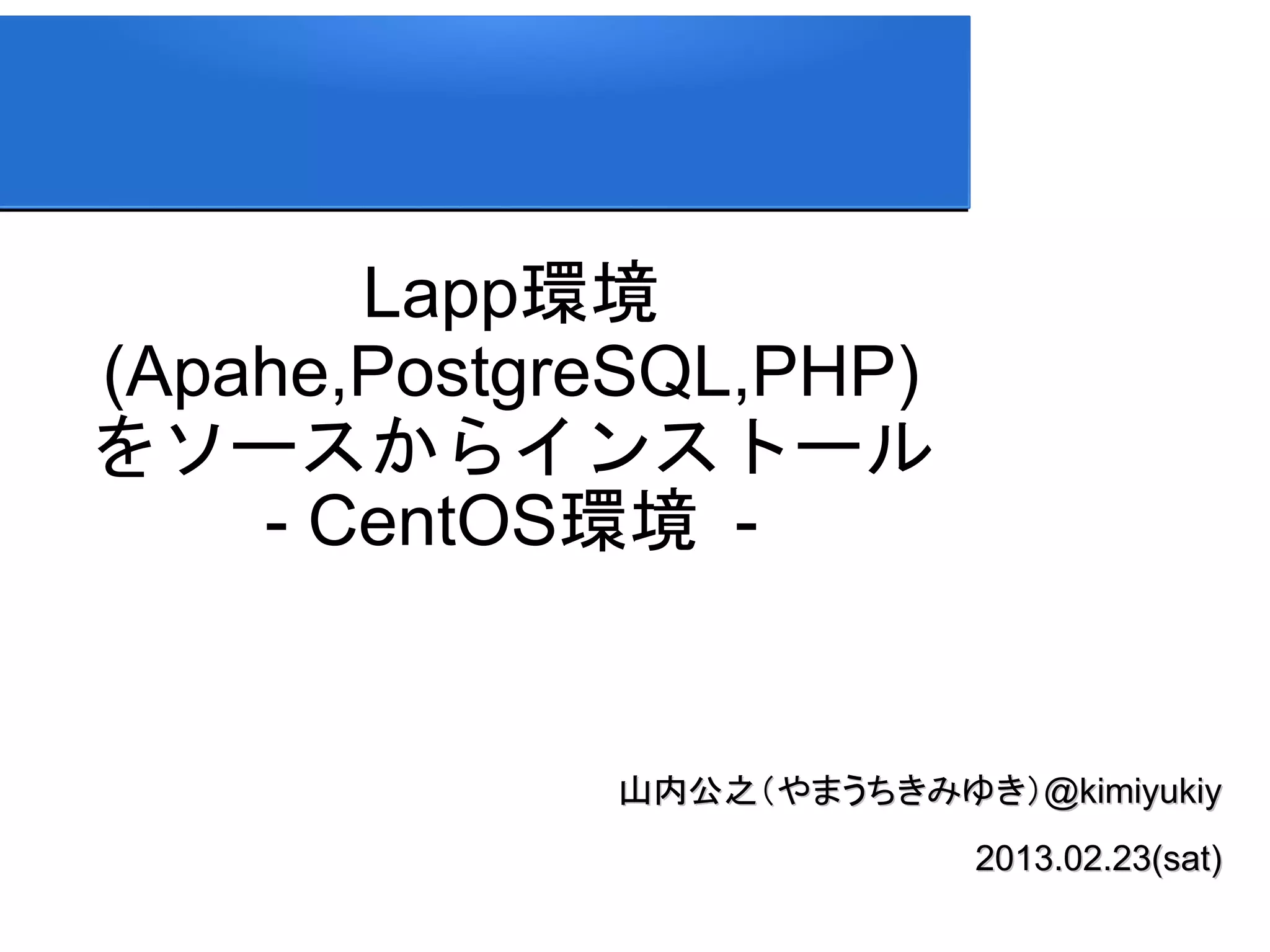 Lapp環境
(Apahe,PostgreSQL,PHP)
をソースからインストール
    - CentOS環境 -


             山内公之（やまうちきみゆき）@kimiyukiy
                           2013.02.23(sat)
 