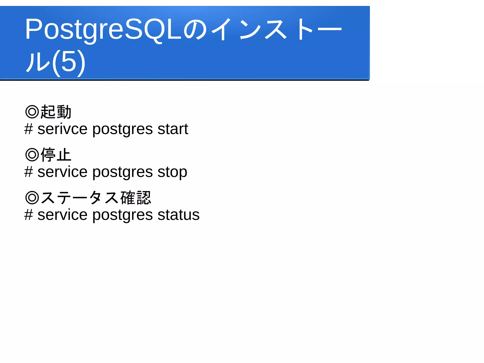 PostgreSQLのインストー
ル(5)
◎起動
# serivce postgres start
◎停止
# service postgres stop
◎ステータス確認
# service postgres status
 