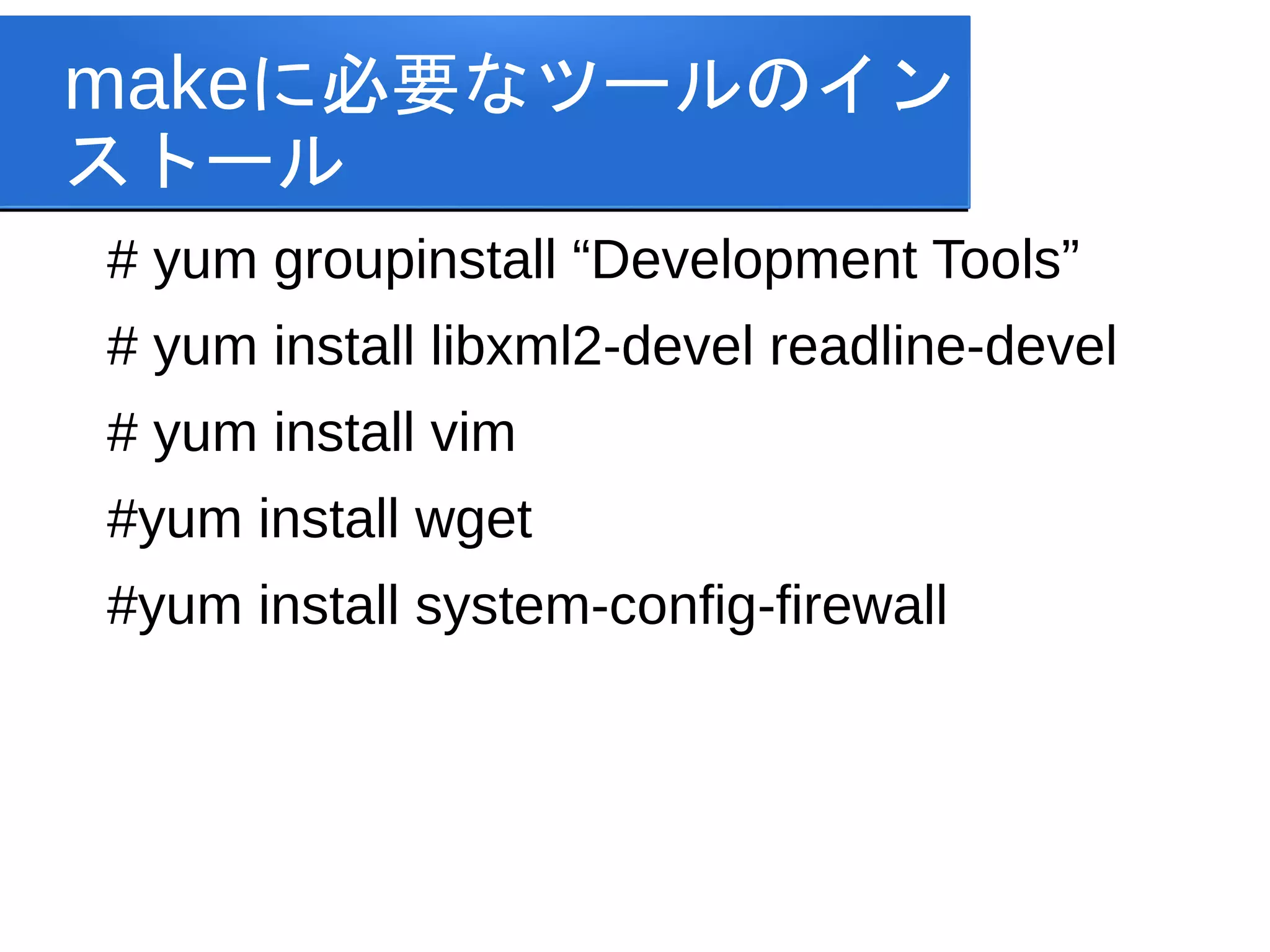 makeに必要なツールのイン
ストール
# yum groupinstall “Development Tools”
# yum install libxml2-devel readline-devel
# yum install vim
#yum install wget
#yum install system-config-firewall
 