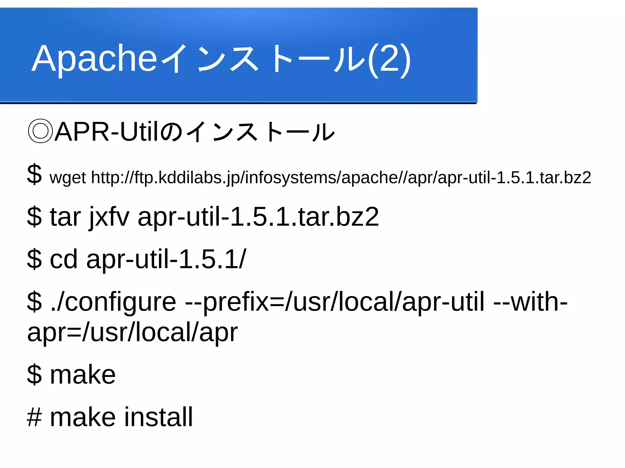 Apacheインストール(2)
◎APR-Utilのインストール
$ wget http://ftp.kddilabs.jp/infosystems/apache//apr/apr-util-1.5.1.tar.bz2
$ tar jxfv apr-util-1.5.1.tar.bz2
$ cd apr-util-1.5.1/
$ ./configure --prefix=/usr/local/apr-util --with-
apr=/usr/local/apr
$ make
# make install
 