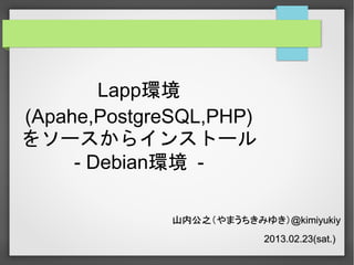 Lapp環境
(Apahe,PostgreSQL,PHP)
をソースからインストール
- Debian環境 山内公之（やまうちきみゆき）@kimiyukiy
2013.02.23(sat.)

 