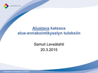 Osaamisen ja sivistyksen parhaaksiOsaamisen ja sivistyksen parhaaksi
Alustava katsaus
alue-ennakointikyselyn tuloksiin
Samuli Leveälahti
20.3.2015
 
