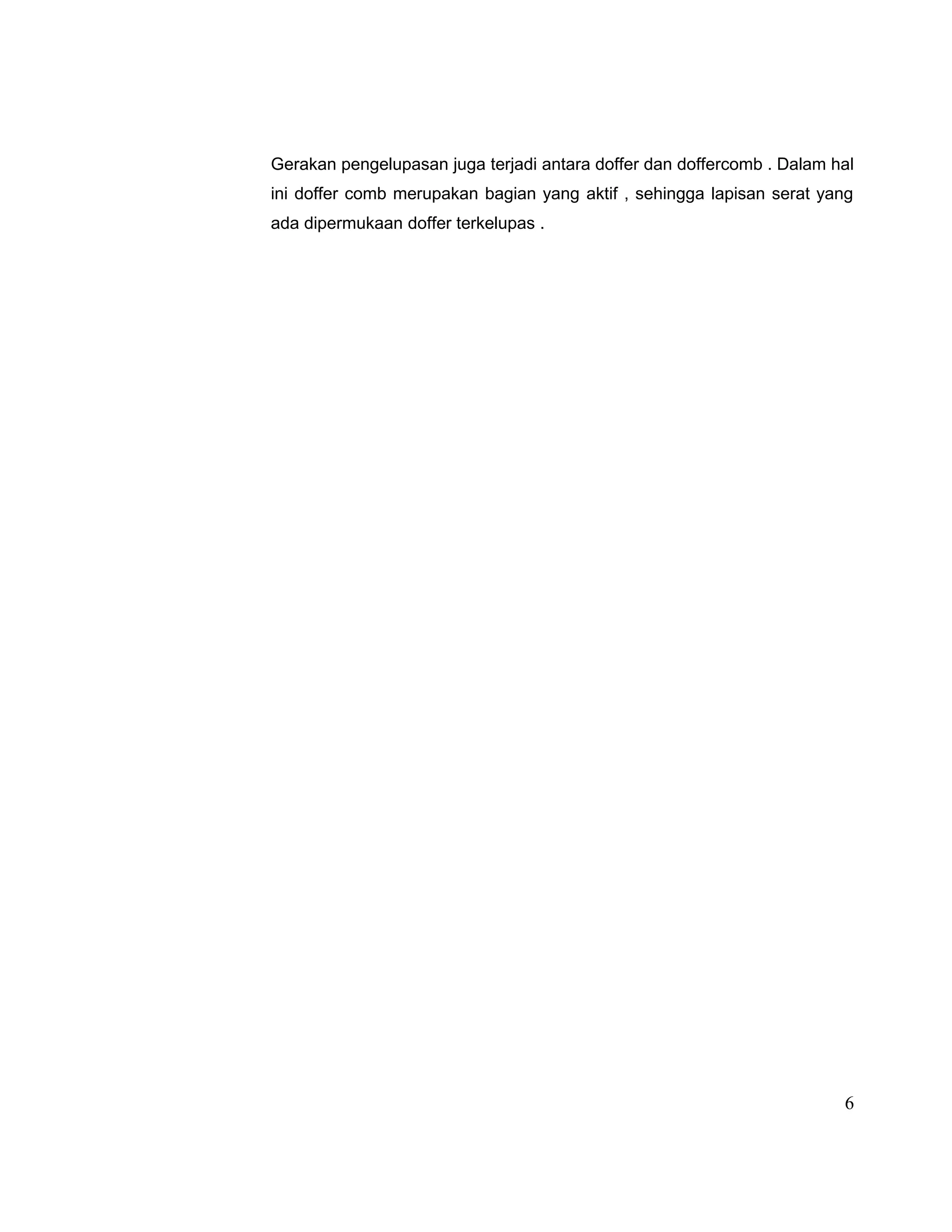Gerakan pengelupasan juga terjadi antara doffer dan doffercomb . Dalam hal
ini doffer comb merupakan bagian yang aktif , sehingga lapisan serat yang
ada dipermukaan doffer terkelupas .

6

 