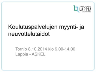 Koulutuspalvelujen myynti- ja neuvottelutaidot 
Tornio 8.10.2014 klo 9.00-14.00 Lappia - ASKEL  