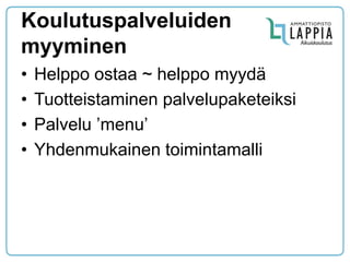 Koulutuspalveluiden myyminen 
•Helppo ostaa ~ helppo myydä 
•Tuotteistaminen palvelupaketeiksi 
•Palvelu ’menu’ 
•Yhdenmukainen toimintamalli  