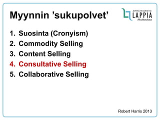 Myynnin ’sukupolvet’ 
1.Suosinta (Cronyism) 
2.Commodity Selling 
3.Content Selling 
4.Consultative Selling 
5.Collaborative Selling 
Robert Harris 2013  