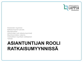 ASIANTUNTIJAN ROOLI RATKAISUMYYNNISSÄ 
Palveluiden myyminen 
Ratkaisumyynnin perusta 
Myyntiprosessi 
Asiantuntijan rooli ratkaisumyynnissä 
Myyntineuvottelun rakenne 
Tuloksellisen myyntityön edellytykset 
Työpaja  