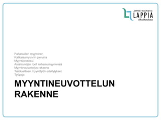 MYYNTINEUVOTTELUN RAKENNE 
Palveluiden myyminen 
Ratkaisumyynnin perusta 
Myyntiprosessi 
Asiantuntijan rooli ratkaisumyynnissä 
Myyntineuvottelun rakenne 
Tuloksellisen myyntityön edellytykset 
Työpaja  