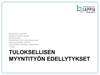 TULOKSELLISEN MYYNTITYÖN EDELLYTYKSET 
Palveluiden myyminen 
Ratkaisumyynnin perusta 
Myyntiprosessi 
Asiantuntijan rooli ratkaisumyynnissä 
Myyntineuvottelun rakenne 
Tuloksellisen myyntityön edellytykset 
Työpaja  