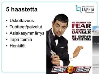 5 haastetta 
•Uskottavuus 
•Tuotteet/palvelut 
•Asiakasymmärrys 
•Tapa toimia 
•Henkilöt  