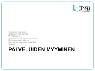 PALVELUIDEN MYYMINEN 
Palveluiden myyminen 
Ratkaisumyynnin perusta 
Myyntiprosessi 
Asiantuntijan rooli ratkaisumyynnissä 
Myyntineuvottelun rakenne 
Tuloksellisen myyntityön edellytykset 
Työpaja  