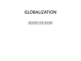 GLOBALIZATION

 BOOM OR BANE
 