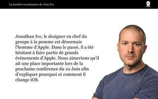 La montée en puissance de Jony Ive
Jonathan Ive, le designer en chef du
groupe à la pomme est désormais
l'homme d’Apple. D...