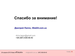 24 апреля 2013 Киев «iForum» info@istat24.com.ua (067) 636-06-40
Слайд 16
Спасибо за внимание!
Дмитрий Лаппо, iStat24.com.ua
Вооружаем бизнес
dima.lappo@gmail.com
+38 (067) 636-06-40
 