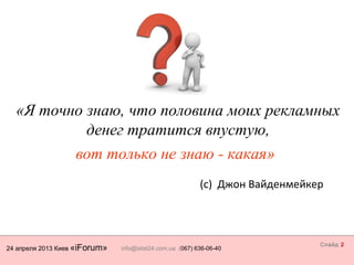 24 апреля 2013 Киев «iForum» info@istat24.com.ua (067) 636-06-40
Слайд 2
«Я точно знаю, что половина моих рекламных
денег тратится впустую,
(с) Джон Вайденмейкер
вот только не знаю - какая»
 