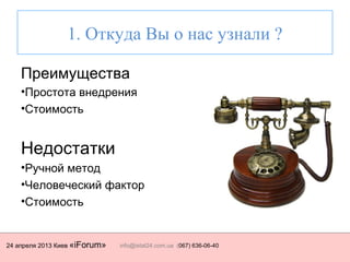 24 апреля 2013 Киев «iForum» info@istat24.com.ua (067) 636-06-40
1. Откуда Вы о нас узнали ?
Преимущества
•Простота внедрения
•Стоимость
Недостатки
•Ручной метод
•Человеческий фактор
•Стоимость
 