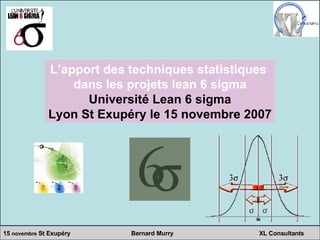 L’apport des techniques statistiques  dans les projets lean 6 sigma Université Lean 6 sigma Lyon St Exupéry le 15 novembre 2007 