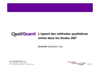 L’apport des méthodes qualitatives
                                                online dans les études 360°

                                                Daniel Bô, QualiQuanti, Pdg




www.qualiquanti.com
12bis, rue Desaix • 75015 PARIS
Tel : +331.45.67.62.06 Fax : +331.45.67.41.44
   1
 