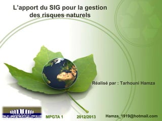L’apport du SIG pour la gestion
des risques naturels

Réalisé par : Tarhouni Hamza

MPGTA 1

2012/2013

Hamza_1919@hotmail.com

 