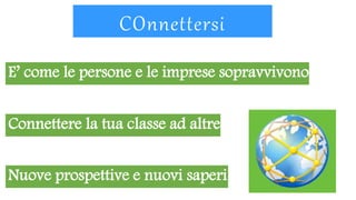 COnnettersi
E’ come le persone e le imprese sopravvivono
Connettere la tua classe ad altre
Nuove prospettive e nuovi saperi
 