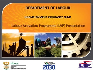DEPARTMENT OF LABOUR
UNEMPLOYMENT INSURANCE FUND
Labour Activation Programme (LAP) Presentation
1
 