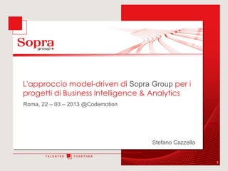 L'approccio model-driven di Sopra Group per i
progetti di Business Intelligence & Analytics
Roma, 22 – 03 – 2013 @Codemotion




                                                          Stefano Cazzella
                                   Unissons nos Talents

       TALENTED   TOGETHER

                                                                             1
 