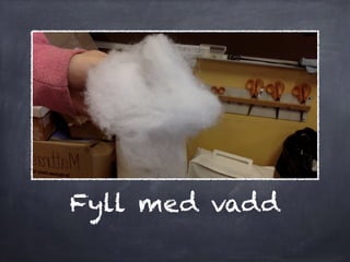 Fyll med vadd
 
