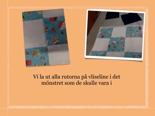 Vi la ut alla rutorna på vliseline i det
mönstret som de skulle vara i
 