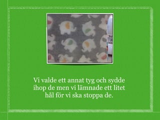 Vi valde ett annat tyg och sydde
ihop de men vi lämnade ett litet
hål för vi ska stoppa de.
 