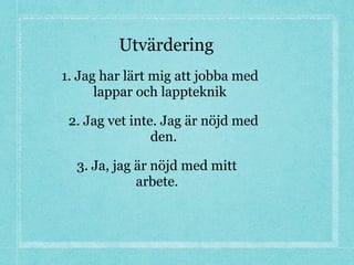 Utvärdering
1. Jag har lärt mig att jobba med
lappar och lappteknik
2. Jag vet inte. Jag är nöjd med
den.
3. Ja, jag är nöjd med mitt
arbete.
 