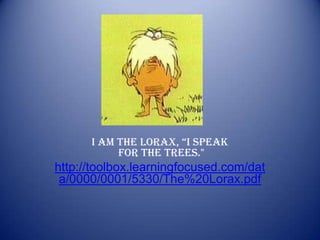 I am the Lorax, “I speak for the trees.&quot; http://toolbox.learningfocused.com/data/0000/0001/5330/The%20Lorax.pdf 