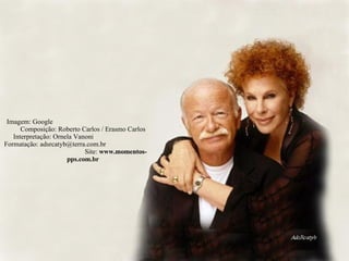 Imagem: Google  Composição: Roberto Carlos / Erasmo Carlos Interpretação: Ornela Vanoni  Formatação: adsrcatyb@terra.com.br  Site:  www.momentos-pps.com.br 