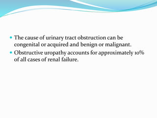  The cause of urinary tract obstruction can be
congenital or acquired and benign or malignant.
 Obstructive uropathy accounts for approximately 10%
of all cases of renal failure.
 
