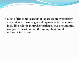  Most of the complications of laparoscopic pyeloplasty
are similar to those of general laparoscopic procedures
including colonic injury,hemorrhage,ileus,pneumonia,
congestive heart failure, thrombophlebitis,and
urinoma formation
 