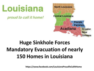 Huge Sinkhole Forces
Mandatory Evacuation of nearly
   150 Homes in Louisiana
       https://www.facebook.com/LouisianaProudToCallItHome
 