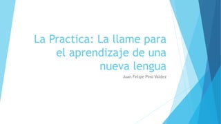 La Practica: La llame para
el aprendizaje de una
nueva lengua
Juan Felipe Pino Valdez
 