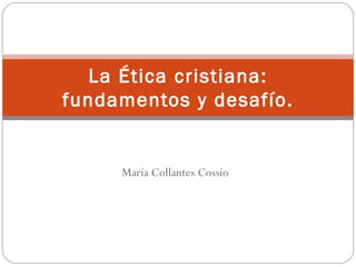 María Collantes Cossío La Ética cristiana: fundamentos y desafío. 