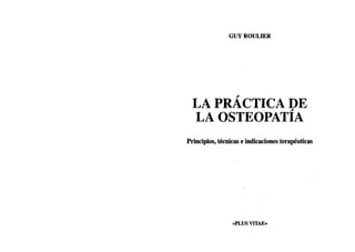 GUY ROULIER
LA PRACTICA DE
LA OSTEOPATIA
Principios, técnicas e indicaciones terapéuticas
«PLUS VITAE»
 