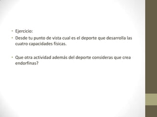 Ejercicio:Desde tu punto de vista cual es el deporte que desarrolla las cuatro capacidades físicas.Que otra actividad además del deporte consideras que crea endorfinas?