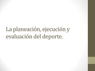 La planeación, ejecución y evaluación del deporte.  
