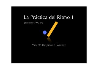 La Práctica del Ritmo 1
[Lecciones 49 a 54]
Vicente Umpiérrez Sánchez
 