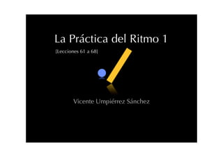 La Práctica del Ritmo 1
[Lecciones 61 a 68]
Vicente Umpiérrez Sánchez
 