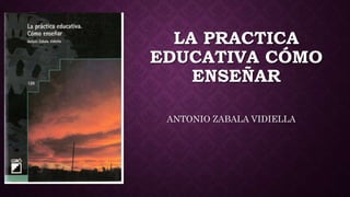 LA PRACTICA
EDUCATIVA CÓMO
ENSEÑAR
ANTONIO ZABALA VIDIELLA
 
