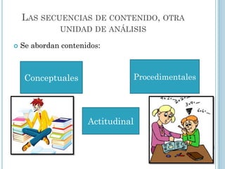 LAS SECUENCIAS DE CONTENIDO, OTRA
UNIDAD DE ANÁLISIS
 Se abordan contenidos:
Conceptuales Procedimentales
Actitudinal
 