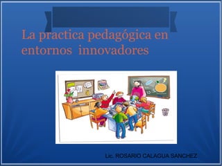 La practica pedagógica en
entornos innovadores
Lic. ROSARIO CALAGUA SANCHEZ
 