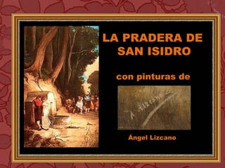 LA PRADERA DE
SAN ISIDRO
con pinturas de
Ángel Lizcano
 