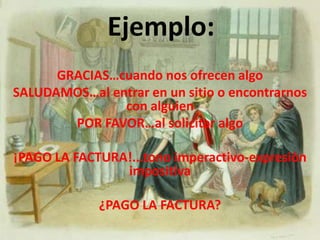 Ejemplo:GRACIAS…cuando nos ofrecen algoSALUDAMOS…al entrar en un sitio o encontrarnos con alguienPOR FAVOR…al solicitar algo¡PAGO LA FACTURA!...tono imperactivo-expresiòn impositiva¿PAGO LA FACTURA?