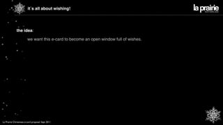 it´s all about wishing!




             the idea:

                        we want this e-card to become an open window full of wishes.




La Prairie Christmass e-card proposal. Sept 2011
 