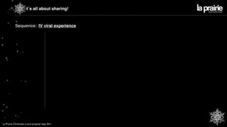 it´s all about sharing!



            Sequence: IV viral experience




La Prairie Christmass e-card proposal. Sept 2011
 