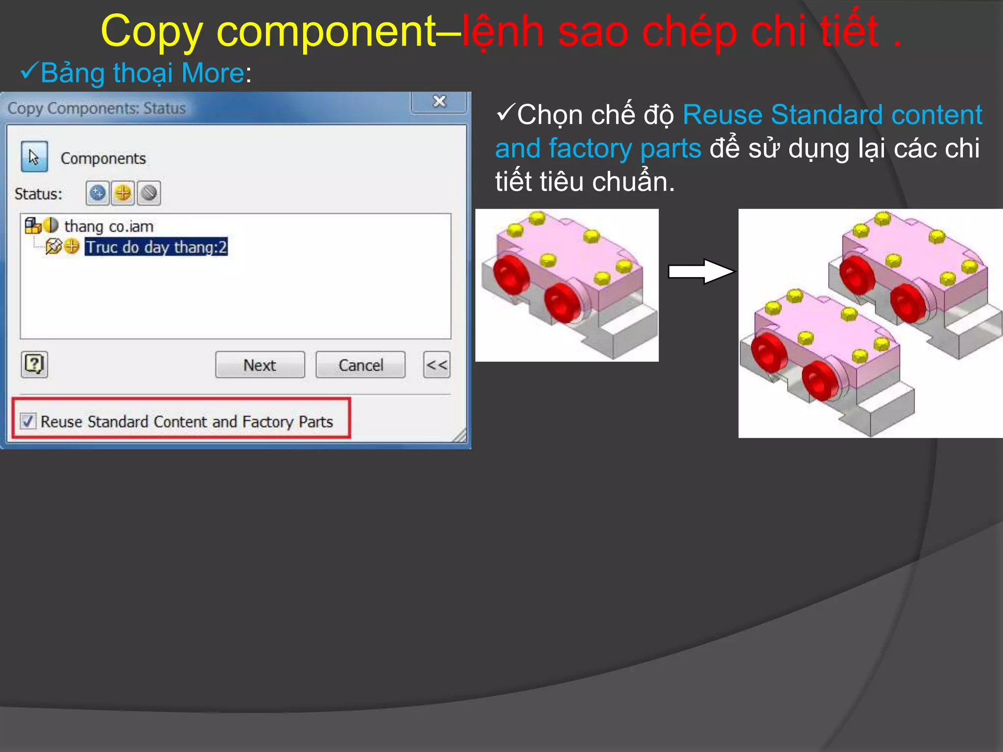 Copy component–lệnh sao chép chi tiết .
Bảng thoại More:
                        Chọn chế độ Reuse Standard content
                        and factory parts để sử dụng lại các chi
                        tiết tiêu chuẩn.
 